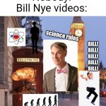 Meme #492 | Nobody:
Bill Nye videos:; science rules; BILL!
BILL!
BILL!
BILL!
BILL! | image tagged in memes,funny,bill nye,bill nye the science guy,science,true | made w/ Imgflip meme maker