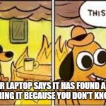 my laptop actually got virus | WHEN YOU'R LAPTOP SAYS IT HAS FOUND A VIRUS BUT YOU KEEP IGNORING IT BECAUSE YOU DON'T KNOW WHAT TO DO | image tagged in this is fine | made w/ Imgflip meme maker