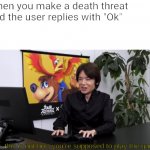 no,  this is not how you're supposed to play the game | When you make a death threat and the user replies with "Ok" | image tagged in no this is not how you're supposed to play the game | made w/ Imgflip meme maker