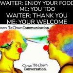 I'm a clown  :o) | WAITER: ENJOY YOUR FOOD
ME: YOU TOO; WAITER: THANK YOU
ME: YOUR WELCOME | image tagged in clown to clown conversation,waiter,restaurant,oof | made w/ Imgflip meme maker