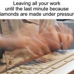 *dies of death* | Leaving all your work until the last minute because diamonds are made under pressure | image tagged in typing fast,memes,funny,true story,relatable memes,school | made w/ Imgflip meme maker