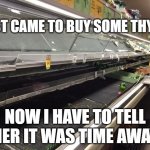 Empty Grocery Store | JUST CAME TO BUY SOME THYME; NOW I HAVE TO TELL HER IT WAS TIME AWAY | image tagged in empty grocery store | made w/ Imgflip meme maker