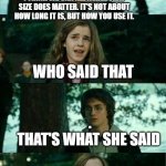 I made chatGTP write  a Michael Scott-style that's what  she said joke for me | I THINK WE CAN ALL AGREE THAT SIZE DOES MATTER. IT'S NOT ABOUT HOW LONG IT IS, BUT HOW YOU USE IT. WHO SAID THAT; .
THAT'S WHAT SHE SAID | image tagged in messed up convo harry potter,that's what she said,chat | made w/ Imgflip meme maker