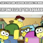 "Why are you looking at me like that?" | ME: (EATS FISH AND SEAFOOD BECAUSE I'M HUNGRY); EVERYONE ELSE AT THE AQUARIUM: | image tagged in blank stare,fish,seafood,aquarium | made w/ Imgflip meme maker