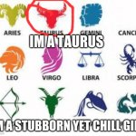 Zodiac Signs | IM A TAURUS; IM A STUBBORN YET CHILL GIRL | image tagged in zodiac signs | made w/ Imgflip meme maker