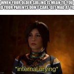 This happened just a minute ago. | WHEN YOUR OLDER SIBLING IS MEAN TO YOU AND YOUR PARENTS DON’T CARE/GET MAD AT YOU: | image tagged in internal crying,kill me,parents,siblings,sad | made w/ Imgflip meme maker