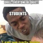 Lol I always hated lockdown drills | TEACHERS DURING A LOCKDOWN DRILL: EVERYONE BE QUIET! STUDENTS:; I say we party today | image tagged in i say we _____ today,lockdown,party,school,relatable,funny | made w/ Imgflip meme maker