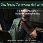 Why are we still here? Just to suffer? | Performance after I turn on show preview | image tagged in why are we still here just to suffer | made w/ Imgflip meme maker