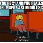 Hi, can I join the immature club? | WHEN YOU'RE 21 AND YOU REALIZE MOST OTHERS ON IMGFLIP ARE MIDDLE SCHOOLERS; mmature | image tagged in ralph in danger,middle school | made w/ Imgflip meme maker