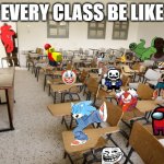 how every class is like | EVERY CLASS BE LIKE | image tagged in empty classroom,class | made w/ Imgflip meme maker