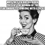 Retro woman teacup | WHY THE F*CK DID JILL BIDEN PRESENT THE WOMAN OF THE YEAR AWARD TO SOMEONE WITH A DICK? | image tagged in retro woman teacup | made w/ Imgflip meme maker