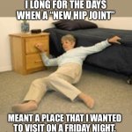 Hip | I LONG FOR THE DAYS WHEN A “NEW HIP JOINT”; MEANT A PLACE THAT I WANTED TO VISIT ON A FRIDAY NIGHT. | image tagged in collapsed woman,bad pun | made w/ Imgflip meme maker