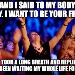 confidence in body | AND I SAID TO MY BODY SOFLY. I WANT TO BE YOUR FRIEND; IT TOOK A LONG BREATH AND REPLIED I HAVE BEEN WAITING MY WHOLE LIFE FOR THIS! | image tagged in prayer | made w/ Imgflip meme maker