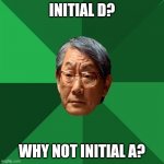 High Expectations Asian Father Meme | INITIAL D? WHY NOT INITIAL A? | image tagged in memes,high expectations asian father,initial d,anime,weeb,weeaboo | made w/ Imgflip meme maker