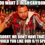 With St. Patrick's Day coming up... | SO YOU WANT 3 IRISH CAR BOMBS? SORRY, WE DON'T HAVE THAT, BUT WOULD YOU LIKE OUR 9/11 SPECIAL? | image tagged in annoyed bartender,st patrick's day,st patricks day,irish | made w/ Imgflip meme maker