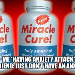 True story | ME *HAVING ANXIETY ATTACK*
DUMBA*S FRIEND: JUST DON'T HAVE AN ANXIETY ATTACK | image tagged in miracle cure | made w/ Imgflip meme maker