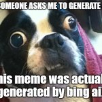 bing ai gave me permission to post this | WHEN SOMEONE ASKS ME TO GENERATE A MEME; (this meme was actually generated by bing ai) | image tagged in confused dog,bing | made w/ Imgflip meme maker