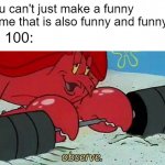 Observe | "you can't just make a funny meme that is also funny and funny!!"; me 100: | image tagged in observe | made w/ Imgflip meme maker