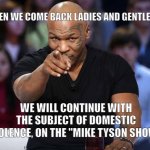 The Mike Tyson Show | " WHEN WE COME BACK LADIES AND GENTLEMEN, WE WILL CONTINUE WITH THE SUBJECT OF DOMESTIC VIOLENCE, ON THE "MIKE TYSON SHOW." | image tagged in mike tyson | made w/ Imgflip meme maker