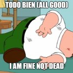 I am fine | TODO BIEN (ALL GOOD); I AM FINE NOT DEAD | image tagged in peter griffin death pose | made w/ Imgflip meme maker