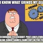 What grinds my gears | YOU KNOW WHAT GRINDS MY GEARS ACCORDING TO A REDDIT POST, ONLY THREE MAINLINE SONIC GAMES CAME OUT IN THE 2010'S | image tagged in you know what really grinds my gears | made w/ Imgflip meme maker