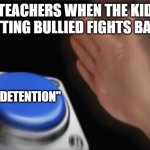 anyone finds this relatable? | TEACHERS WHEN THE KID GETTING BULLIED FIGHTS BACK:; "DETENTION" | image tagged in slap button | made w/ Imgflip meme maker
