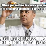 Pharmacy Delima | When you realize that what you are about to dispense would kill a herd of buffalo, you still are going to recommend it to a mother  for her two year old | image tagged in pharmacist,pharmacy,big pharma,evil | made w/ Imgflip meme maker
