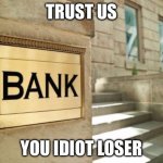 bank | TRUST US; YOU IDIOT LOSER | image tagged in bank | made w/ Imgflip meme maker