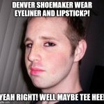 Denver Shoemaker wears eyeliner and lipstick? | DENVER SHOEMAKER WEAR EYELINER AND LIPSTICK?! YEAH RIGHT! WELL MAYBE TEE HEE! | image tagged in denver shoemaker | made w/ Imgflip meme maker