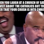 Conflicted Steve Harvey | WHEN YOU LAUGH AT A CHURCH OF SATAN TWEET ABOUT THE CATHOLICS BUT THEN REMEMBER THAT YOUR CRUSH IS INTO CHRISTIANITY: | image tagged in conflicted steve harvey | made w/ Imgflip meme maker
