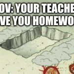 POV: Your teacher gave you homework | POV: YOUR TEACHER GAVE YOU HOMEWORK | image tagged in gifs,memes | made w/ Imgflip video-to-gif maker