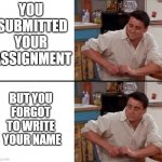 Surprised Joey | YOU 
SUBMITTED
YOUR 
ASSIGNMENT BUT YOU 
FORGOT 
TO WRITE 
YOUR NAME | image tagged in surprised joey | made w/ Imgflip meme maker