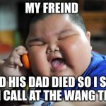 Uh oh gonna get striked | MY FREIND SAID HIS DAD DIED SO I SAID DID I CALL AT THE WANG TIME? | image tagged in fat asian kid | made w/ Imgflip meme maker