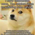 I'm sorry, Doge. May you have a swift recovery. | I have unfortunate news. The original Doge is suffering from cancer. Let this post be recognized as a central place to send prayers to Doge, the 17 year old dog who changed the internet. | image tagged in sad doge,sad | made w/ Imgflip meme maker
