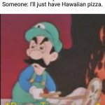 For real, though. | Waiter: What do you want to eat?
Someone: I'll just have Hawaiian pizza. | image tagged in pizza time stops,memes,funny,hawaiian | made w/ Imgflip meme maker