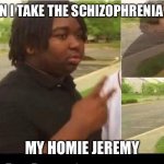 peace sign disappearing | WHEN I TAKE THE SCHIZOPHRENIA PILL; MY HOMIE JEREMY | image tagged in peace sign disappearing | made w/ Imgflip meme maker