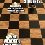 WHY WEREN'T U LISTENING | STUDENTS; BEING TOLD TO ASK THE TEACHER IF THEY HAVE QUESTIONS; "WHY WEREN'T U LISTENING" | image tagged in chess knight pawn rook | made w/ Imgflip meme maker
