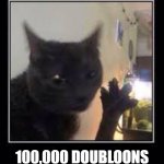 Dabloons Cat | 100,000 DOUBLOONS | image tagged in dabloons cat | made w/ Imgflip meme maker