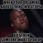 Kevin Hart Mad | WHEN YOUR DREAMING ABOUT LIVING IN A UTOPIA; BUT THEN SOMEONE WAKES YOU UP | image tagged in kevin hart mad | made w/ Imgflip meme maker