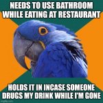 Paranoid Parrot Meme | NEEDS TO USE BATHROOM WHILE EATING AT RESTAURANT; HOLDS IT IN INCASE SOMEONE DRUGS MY DRINK WHILE I'M GONE | image tagged in memes,paranoid parrot | made w/ Imgflip meme maker