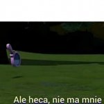 Ale heca nie ma mnie