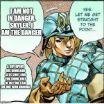 dio white yo | I AM NOT IN DANGER, SKYLER. I AM THE DANGER; A GUY OPENS HIS DOOR AND GETS SHOT, AND YOU THINK THAT OF ME? NO. I AM THE ONE WHO KNOCKS! | image tagged in yes let me get straight to the point | made w/ Imgflip meme maker