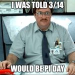 pi | I WAS TOLD 3/14; WOULD BE PI DAY | image tagged in memes,i was told there would be | made w/ Imgflip meme maker