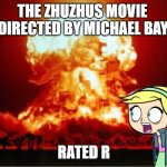 ZhuZhus movie meme | THE ZHUZHUS MOVIE 
DIRECTED BY MICHAEL BAY. RATED R | image tagged in zhuzhus explosion meme | made w/ Imgflip meme maker