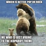 I mean why not | EVERYONE FIGHTING ABOUT WHICH IS BETTER: POP OR ROCK; ME WHO IS JUST VIBING TO THE JEOPARDY THEME | image tagged in bears fighting | made w/ Imgflip meme maker