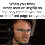 IQ 10000 | When you block every user on imgflip so the only memes you see on the front page are yours | image tagged in yeah this is big brain time,imgflip,memes,funny,comment hi if you could be bothered to read this tag | made w/ Imgflip meme maker