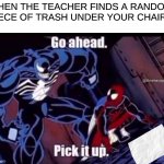 its true | WHEN THE TEACHER FINDS A RANDOM PIECE OF TRASH UNDER YOUR CHAIR: | image tagged in pick it up | made w/ Imgflip meme maker
