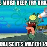 The day Krabs fries, i'm guessing? | WE MUST DEEP FRY KRABS; BECAUSE IT'S MARCH 14TH | image tagged in plankton screaming,spongebob,plankton,spongebob movie | made w/ Imgflip meme maker