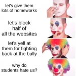 Clown Applying Makeup Meme | let's give them lots of homeworks; let's block half of all the websites; let's yell at them for fighting back at the bully; why do students hate us? | image tagged in memes,clown applying makeup | made w/ Imgflip meme maker