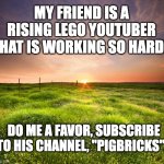 Subscribe PLS!!! THX! | MY FRIEND IS A RISING LEGO YOUTUBER THAT IS WORKING SO HARD! DO ME A FAVOR, SUBSCRIBE TO HIS CHANNEL, "PIGBRICKS"! | image tagged in subscribe,lego,bricks | made w/ Imgflip meme maker